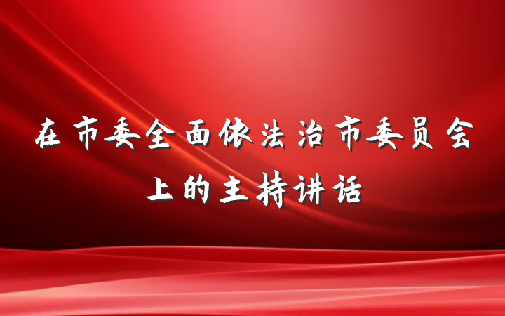 在市委全面依法治市委员会上的主持讲话