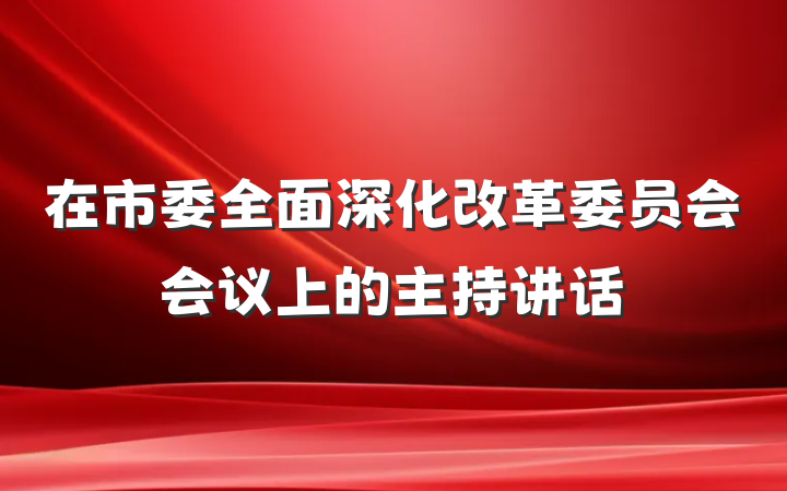 在市委全面深化改革委员会会议上的主持讲话