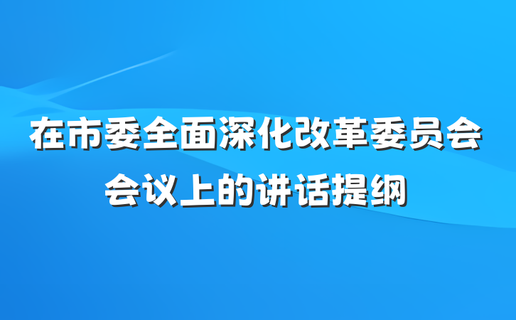 在市委全面深化改革委员会会议上的讲话提纲