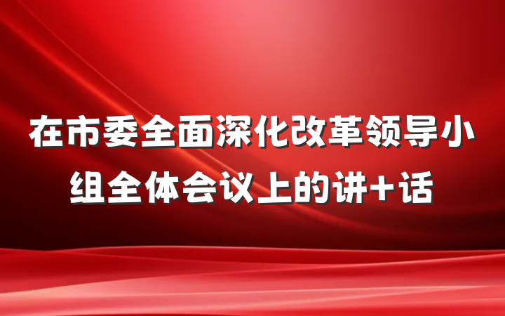 在市委全面深化改革领导小组全体会议上的讲 话