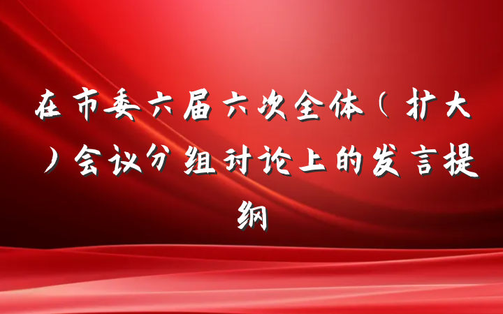 在市委六届六次全体（扩大）会议分组讨论上的发言提纲