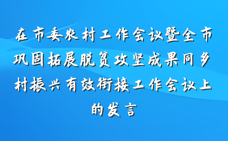 在市委农村工作会议暨全市巩固拓展脱贫攻坚成果同乡村振兴有效衔接工作会议上的发言