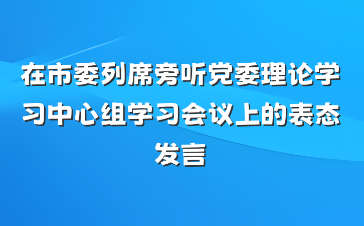 在市委列席旁听党委理论学习中心组学习会议上的表态发言