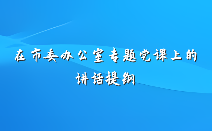 在市委办公室专题党课上的讲话提纲