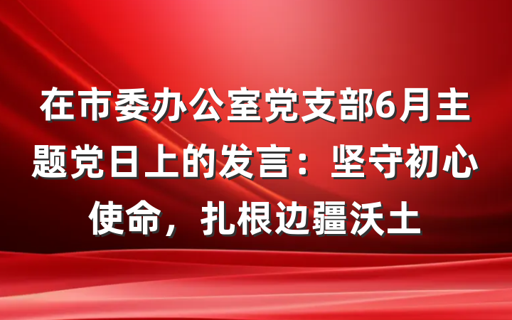 在市委办公室党支部6月主题党日上的发言：坚守初心使命，扎根边疆沃土