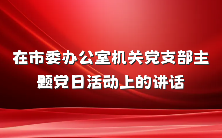 在市委办公室机关党支部主题党日活动上的讲话