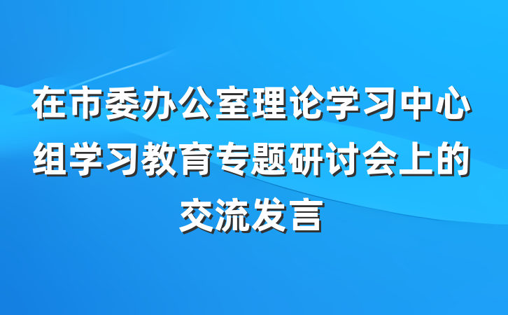 在市委办公室理论学习中心组学习教育专题研讨会上的交流发言