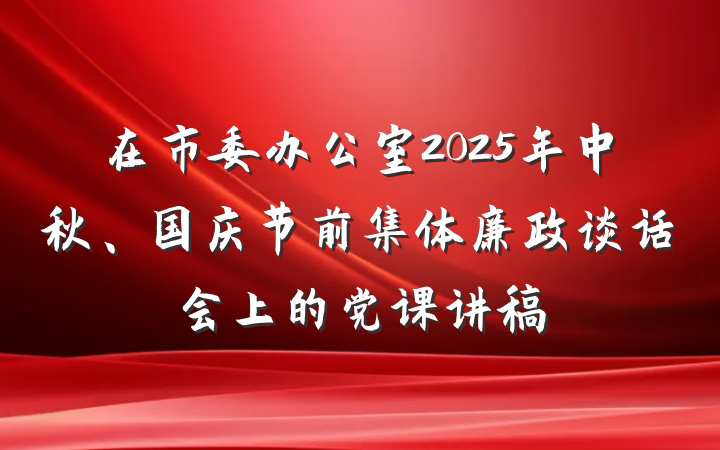 在市委办公室2025年中秋、国庆节前集体廉政谈话会上的党课讲稿