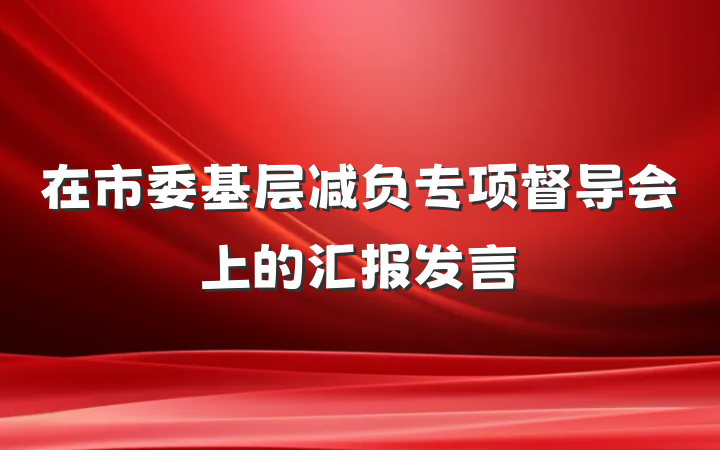 在市委基层减负专项督导会上的汇报发言