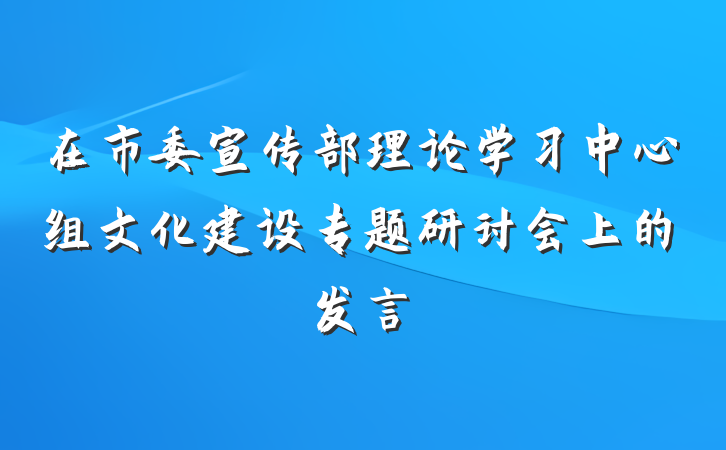 在市委宣传部理论学习中心组文化建设专题研讨会上的发言