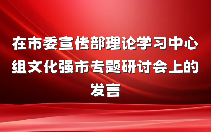 在市委宣传部理论学习中心组文化强市专题研讨会上的发言