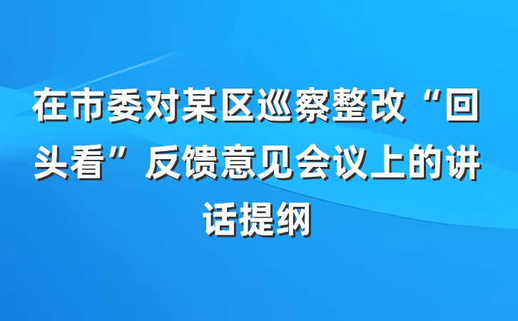 在市委对某区巡察整改“回头看”反馈意见会议上的讲话提纲
