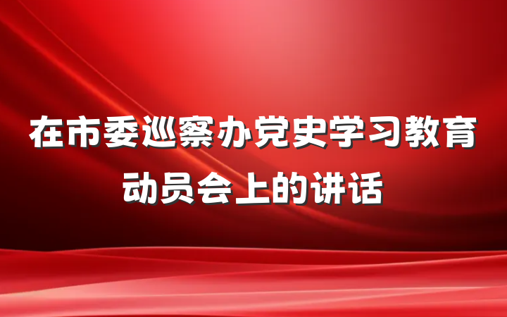 在市委巡察办党史学习教育动员会上的讲话