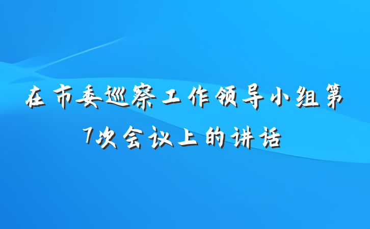 在市委巡察工作领导小组第7次会议上的讲话