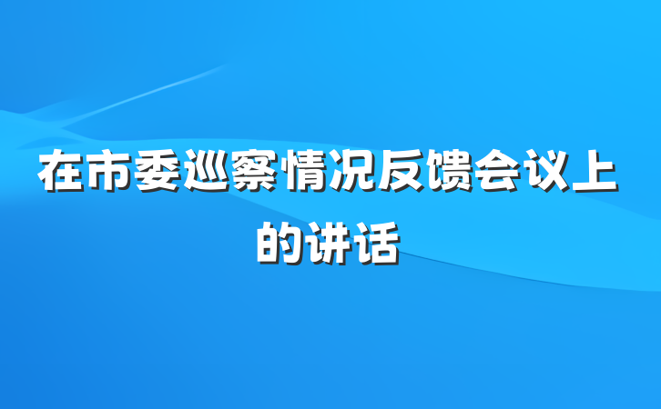 在市委巡察情况反馈会议上的讲话