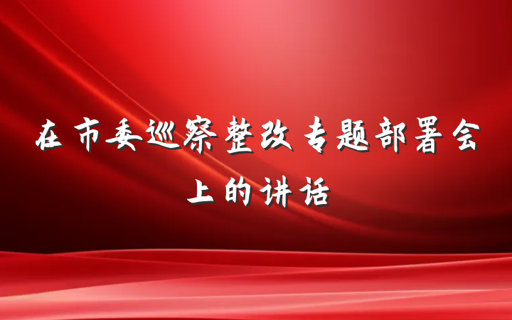 在市委巡察整改专题部署会上的讲话