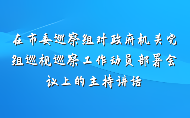 在市委巡察组对政府机关党组巡视巡察工作动员部署会议上的主持讲话