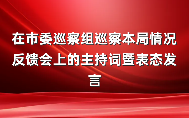 在市委巡察组巡察本局情况反馈会上的主持词暨表态发言