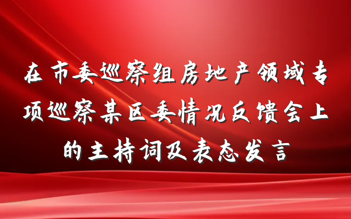 在市委巡察组房地产领域专项巡察某区委情况反馈会上的主持词及表态发言