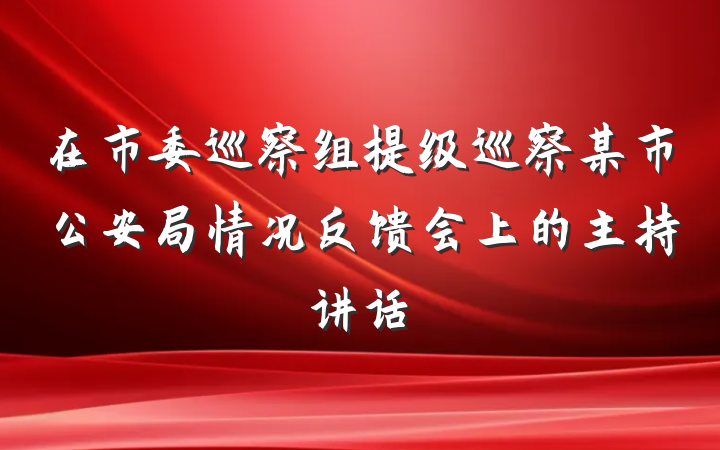 在市委巡察组提级巡察某市公安局情况反馈会上的主持讲话