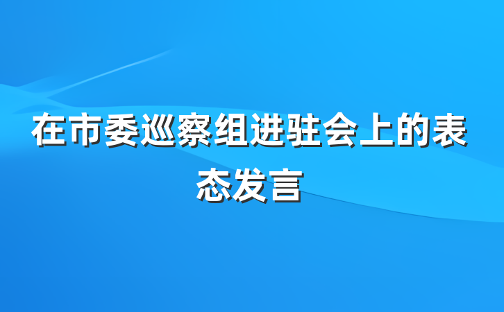 在市委巡察组进驻会上的表态发言