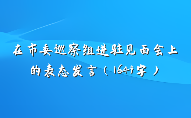 在市委巡察组进驻见面会上的表态发言(1649字)