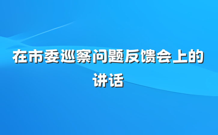 在市委巡察问题反馈会上的讲话