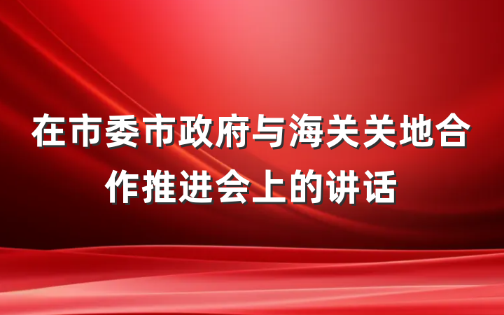 在市委市政府与海关关地合作推进会上的讲话