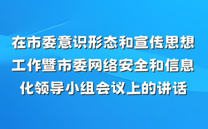 在市委意识形态和宣传思想工作暨市委网络安全和信息化领导小组会议上的讲话