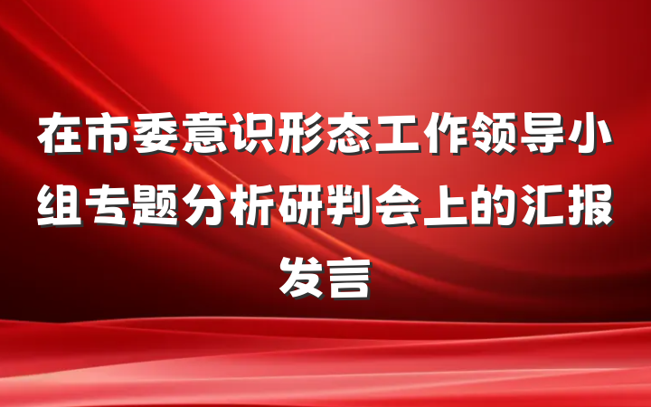 在市委意识形态工作领导小组专题分析研判会上的汇报发言