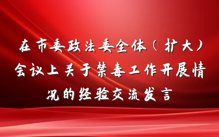 在市委政法委全体（扩大)会议上关于禁毒工作开展情况的经验交流发言