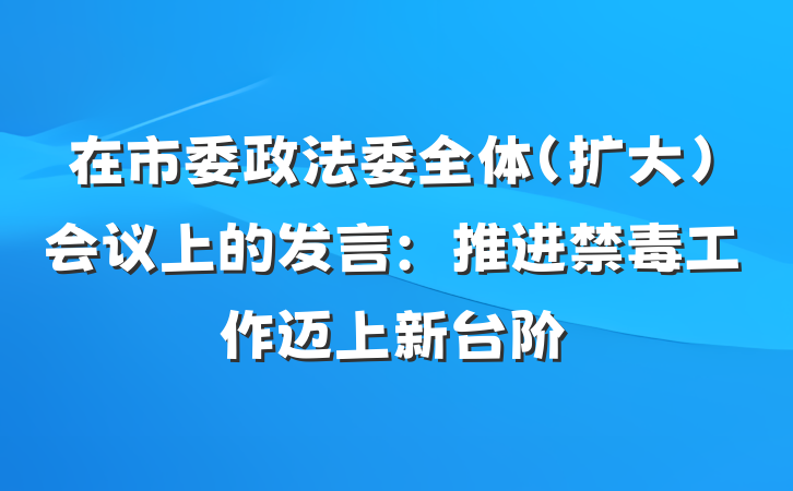 在市委政法委全体（扩大)会议上的发言：推进禁毒工作迈上新台阶