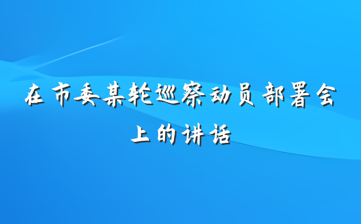 在市委某轮巡察动员部署会上的讲话