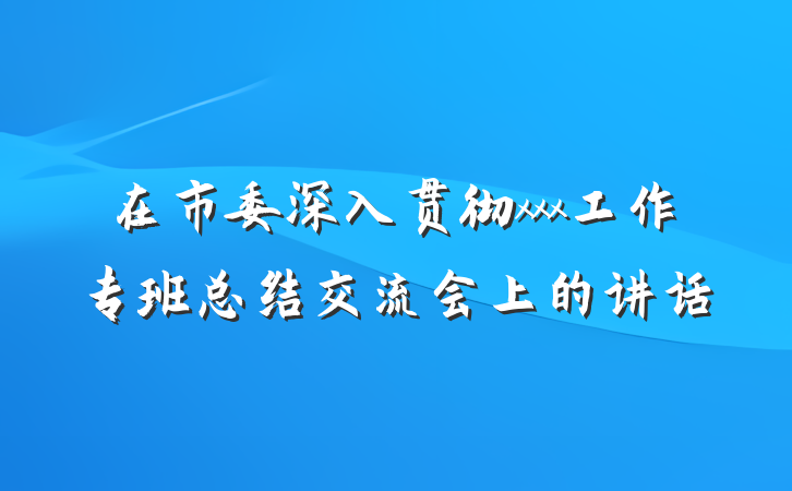 在市委深入贯彻xxx工作专班总结交流会上的讲话