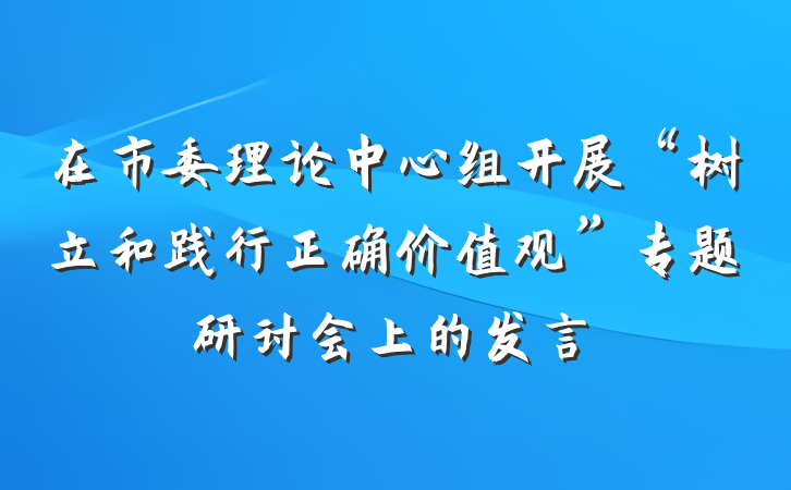 在市委理论中心组开展“树立和践行正确价值观”专题研讨会上的发言