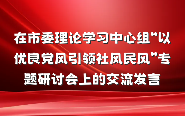 在市委理论学习中心组“以优良党风引领社风民风”专题研讨会上的交流发言
