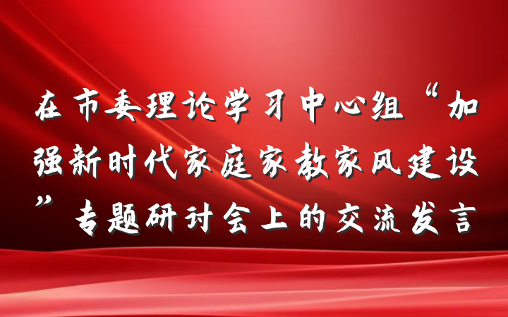 在市委理论学习中心组“加强新时代家庭家教家风建设”专题研讨会上的交流发言
