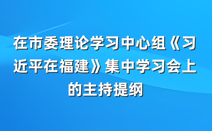 在市委理论学习中心组《习近平在福建》集中学习会上的主持提纲