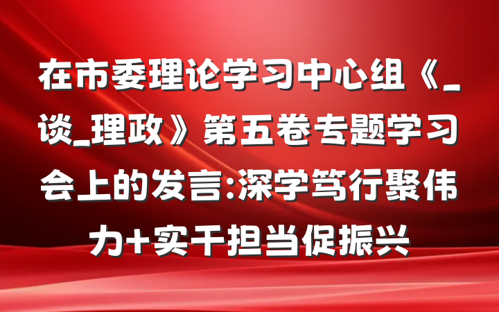 在市委理论学习中心组《_谈_理政》第五卷专题学习会上的发言:深学笃行聚伟力 实干担当促振兴