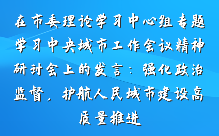 在市委理论学习中心组专题学习中央城市工作会议精神研讨会上的发言：强化政治监督，护航人民城市建设高质量推进