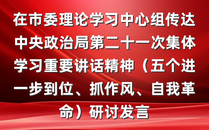 在市委理论学习中心组传达中央政治局第二十一次集体学习重要讲话精神（五个进一步到位、抓作风、自我革命）研讨发言