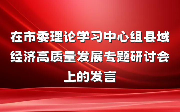 在市委理论学习中心组县域经济高质量发展专题研讨会上的发言