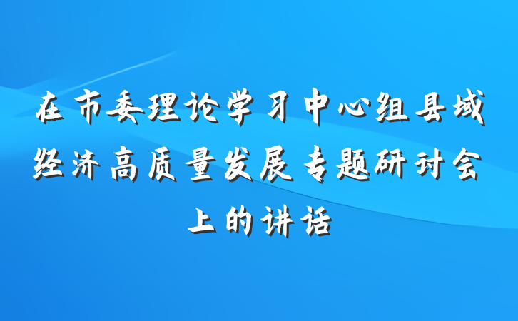 在市委理论学习中心组县域经济高质量发展专题研讨会上的讲话