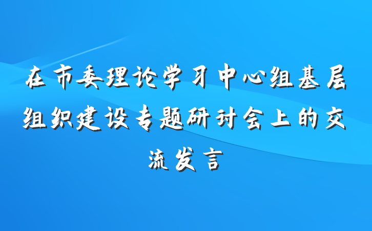 在市委理论学习中心组基层组织建设专题研讨会上的交流发言