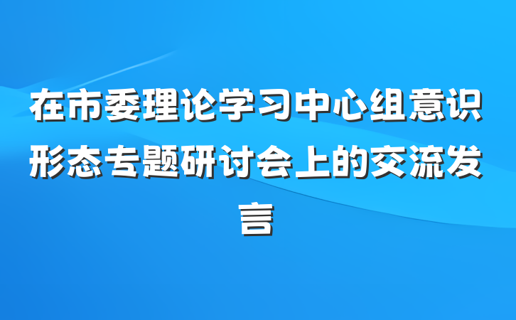 在市委理论学习中心组意识形态专题研讨会上的交流发言