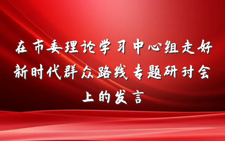 在市委理论学习中心组走好新时代群众路线专题研讨会上的发言