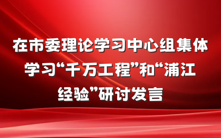 在市委理论学习中心组集体学习“千万工程”和“浦江经验”研讨发言