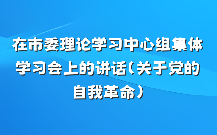 在市委理论学习中心组集体学习会上的讲话（关于党的自我革命）