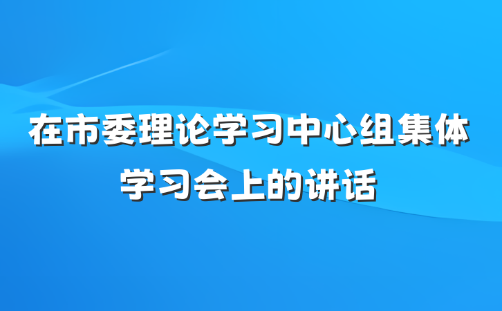 在市委理论学习中心组集体学习会上的讲话