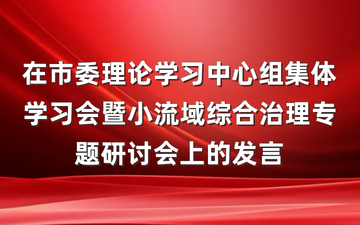 在市委理论学习中心组集体学习会暨小流域综合治理专题研讨会上的发言